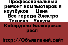 Профессиональный ремонт компьютеров и ноутбуков  › Цена ­ 400 - Все города Электро-Техника » Услуги   . Кабардино-Балкарская респ.